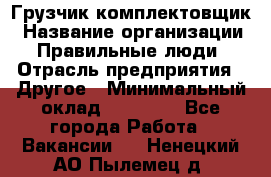 Грузчик-комплектовщик › Название организации ­ Правильные люди › Отрасль предприятия ­ Другое › Минимальный оклад ­ 21 000 - Все города Работа » Вакансии   . Ненецкий АО,Пылемец д.